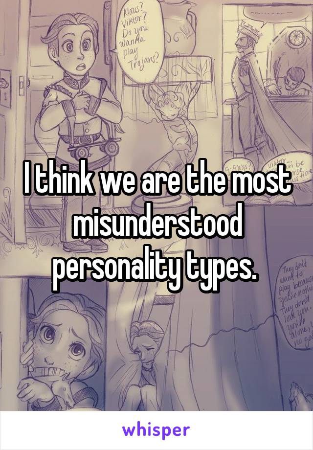 I think we are the most misunderstood personality types. 