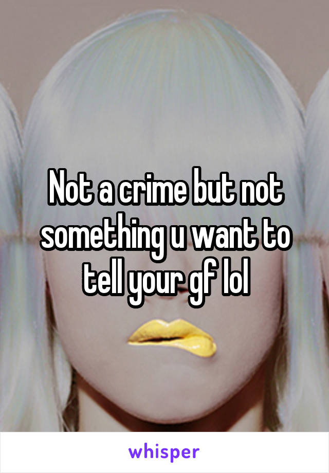 Not a crime but not something u want to tell your gf lol