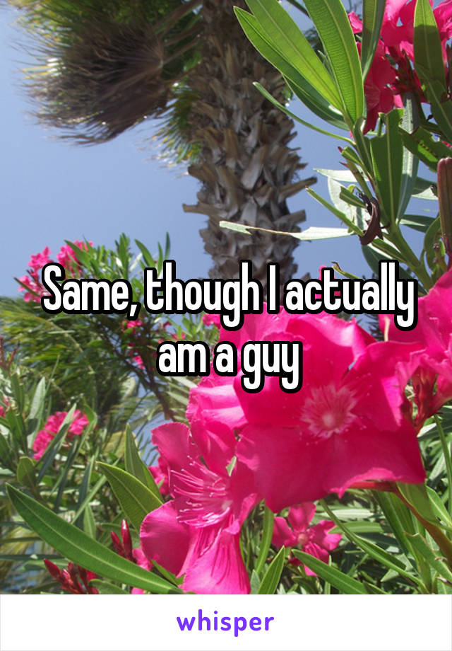 Same, though I actually am a guy