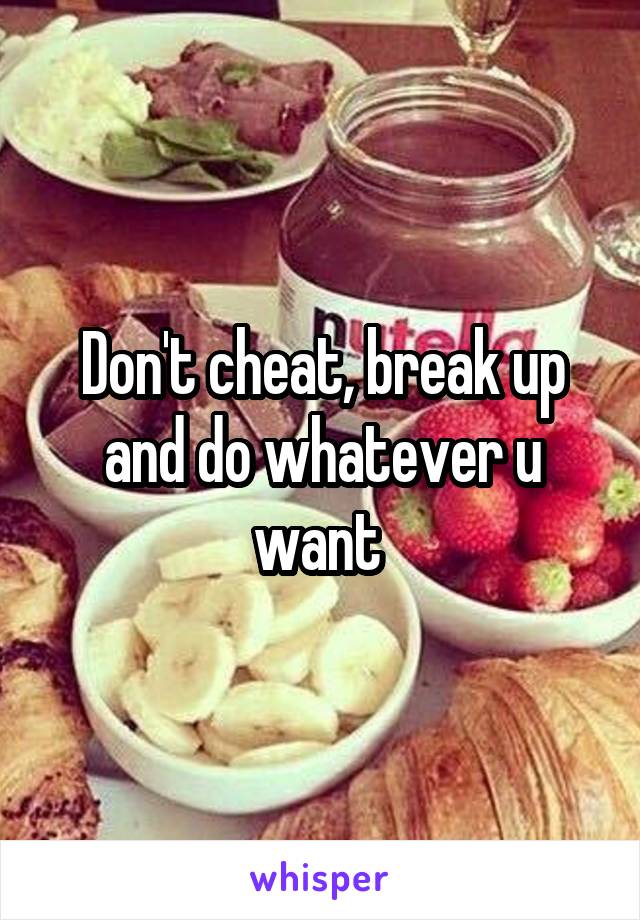 Don't cheat, break up and do whatever u want 