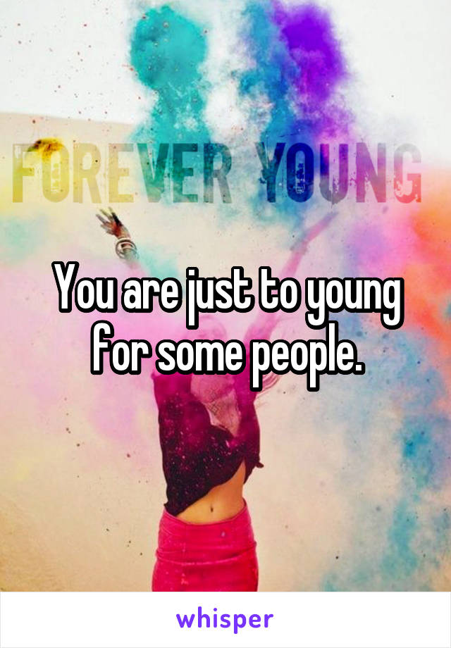 You are just to young for some people.
