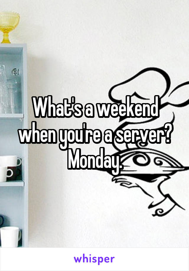 What's a weekend when you're a server? Monday.