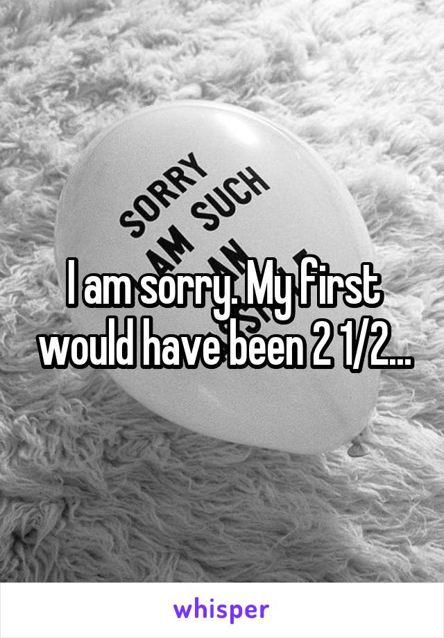 I am sorry. My first would have been 2 1/2...