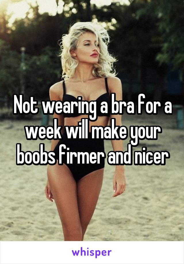 Not wearing a bra for a week will make your boobs firmer and nicer