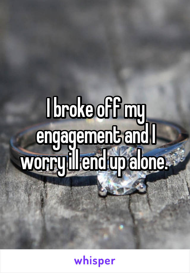 I broke off my engagement and I worry ill end up alone. 