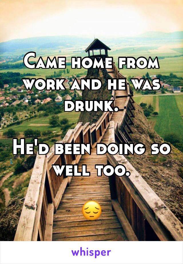Came home from work and he was drunk.

He'd been doing so well too. 

😔