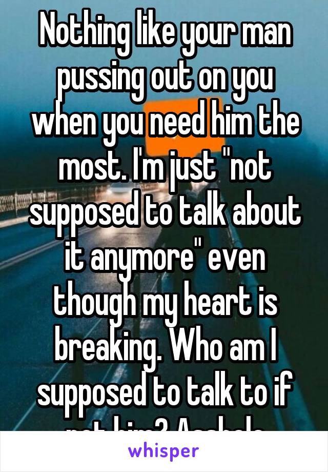 Nothing like your man pussing out on you when you need him the most. I'm just "not supposed to talk about it anymore" even though my heart is breaking. Who am I supposed to talk to if not him? Asshole