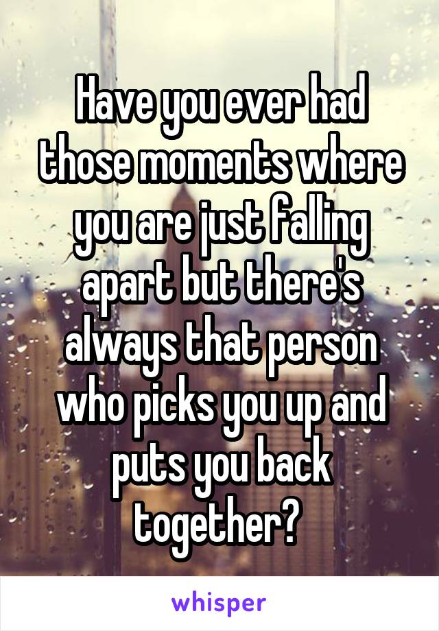 Have you ever had those moments where you are just falling apart but there's always that person who picks you up and puts you back together? 