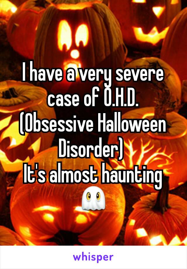 I have a very severe case of O.H.D. (Obsessive Halloween Disorder) 
It's almost haunting 👻