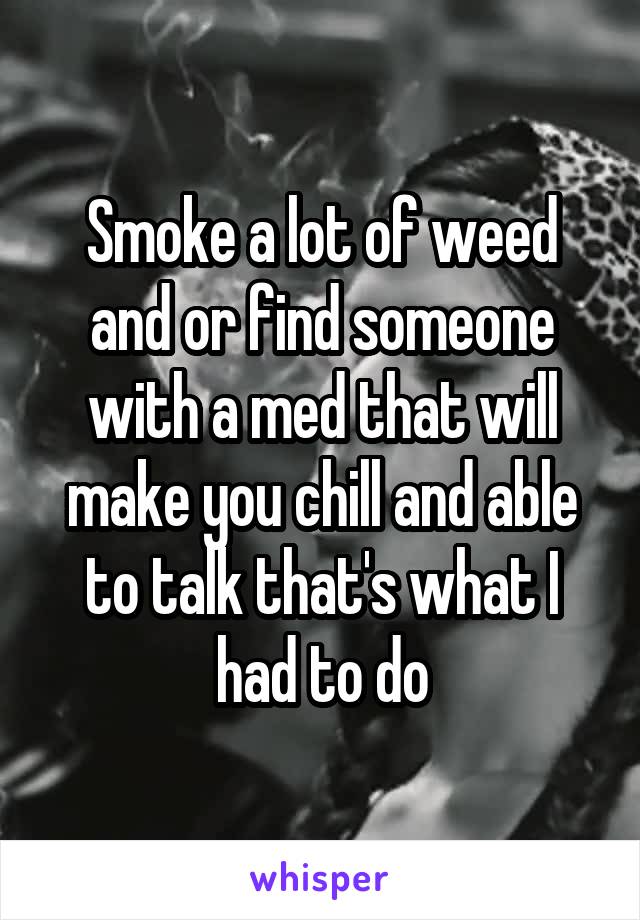 Smoke a lot of weed and or find someone with a med that will make you chill and able to talk that's what I had to do