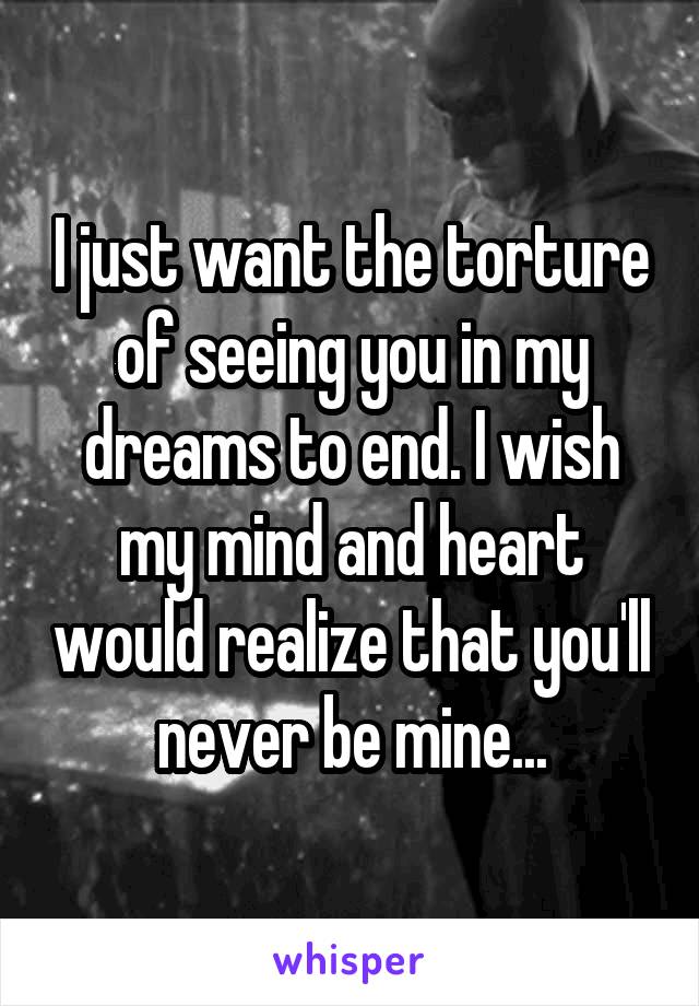 I just want the torture of seeing you in my dreams to end. I wish my mind and heart would realize that you'll never be mine...