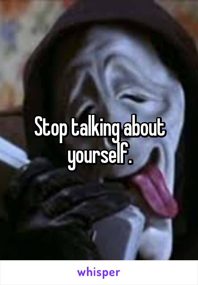 Stop talking about yourself.