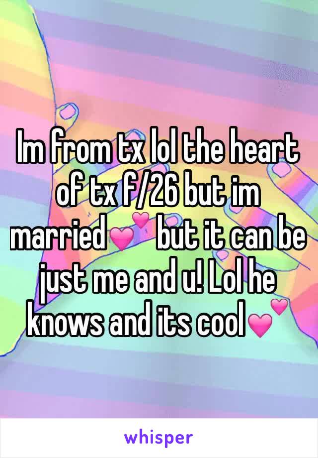 Im from tx lol the heart of tx f/26 but im married💕 but it can be just me and u! Lol he knows and its cool💕