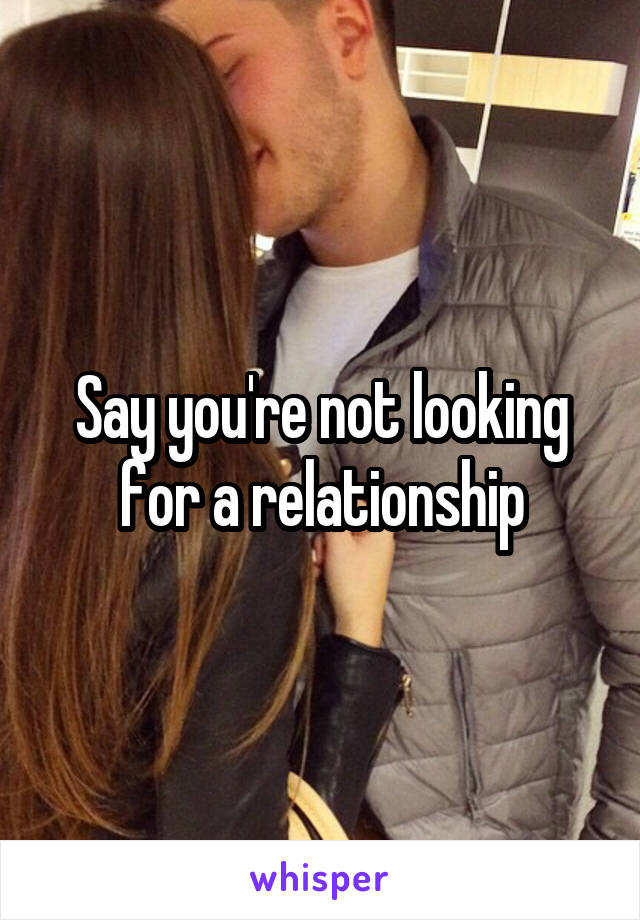 Say you're not looking for a relationship