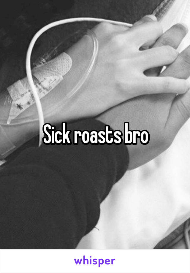Sick roasts bro
