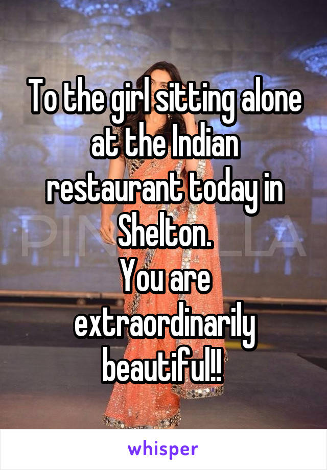 To the girl sitting alone at the Indian restaurant today in Shelton.
You are extraordinarily beautiful!! 
