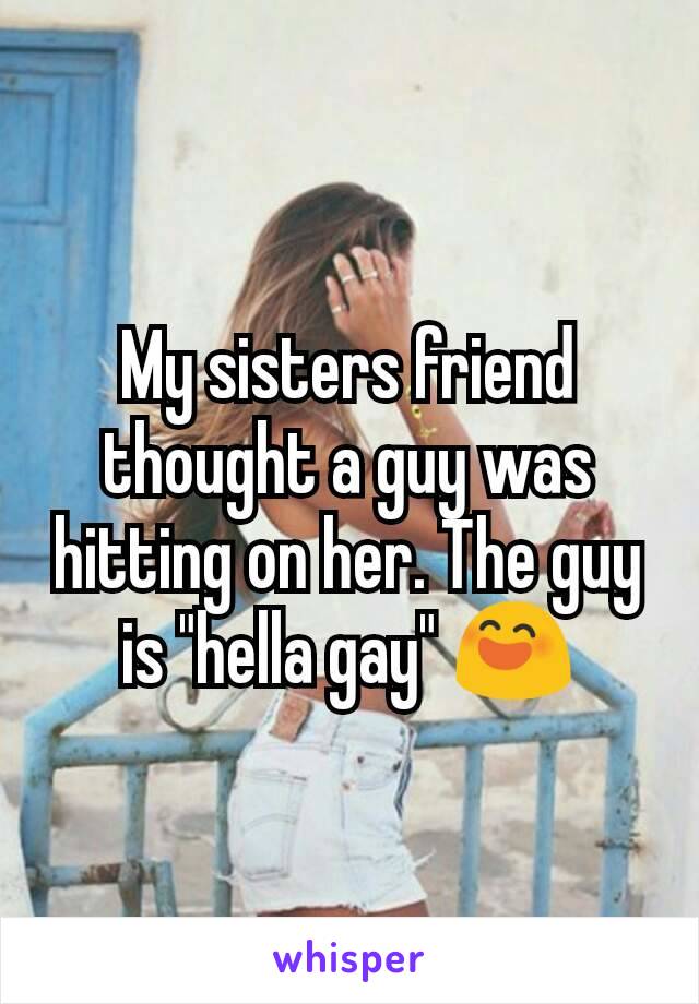 My sisters friend thought a guy was hitting on her. The guy is "hella gay" 😄