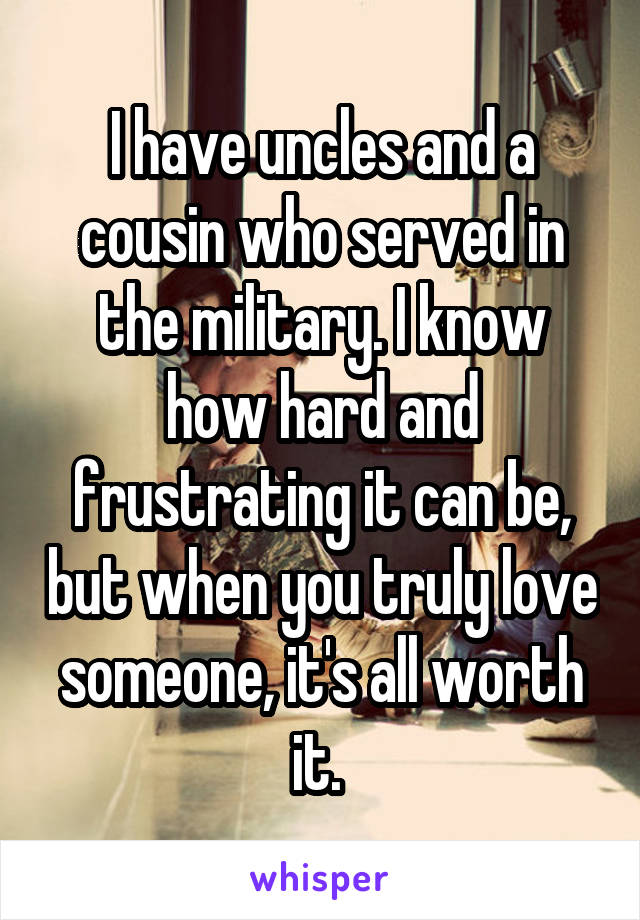 I have uncles and a cousin who served in the military. I know how hard and frustrating it can be, but when you truly love someone, it's all worth it. 
