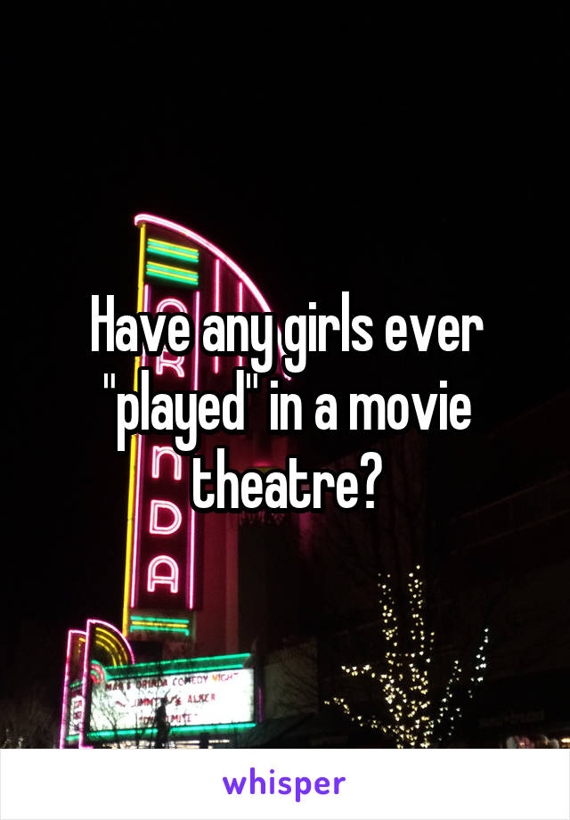 Have any girls ever "played" in a movie theatre?