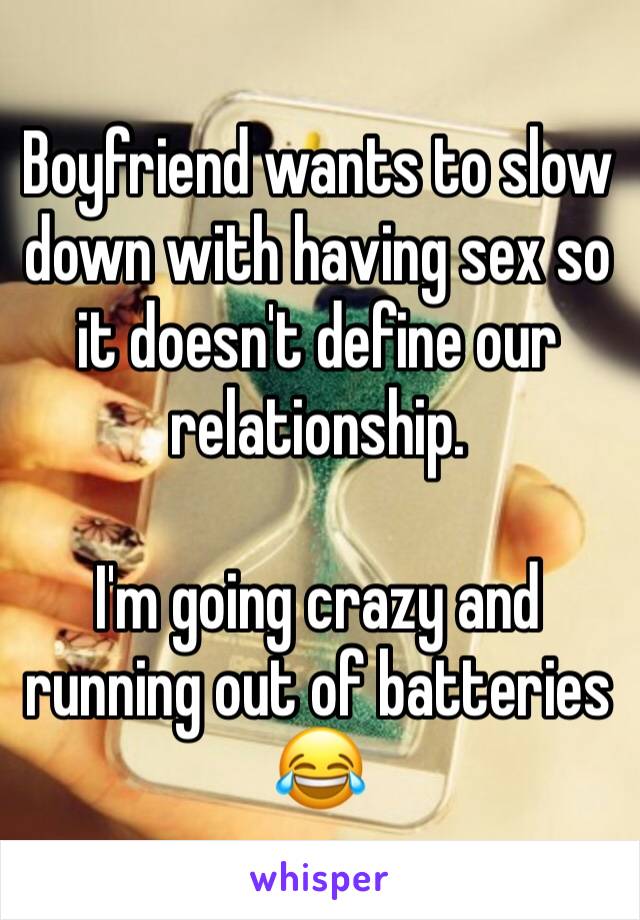 Boyfriend wants to slow down with having sex so it doesn't define our relationship.

I'm going crazy and running out of batteries 😂