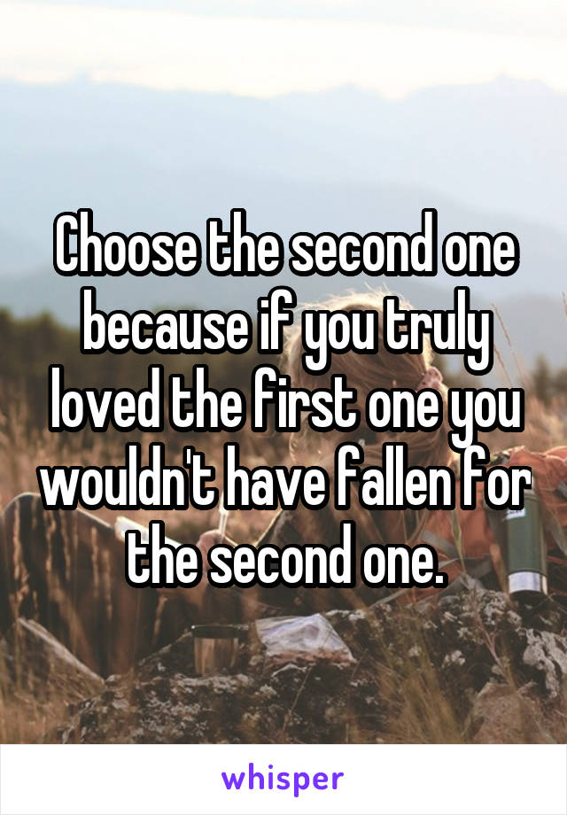 Choose the second one because if you truly loved the first one you wouldn't have fallen for the second one.