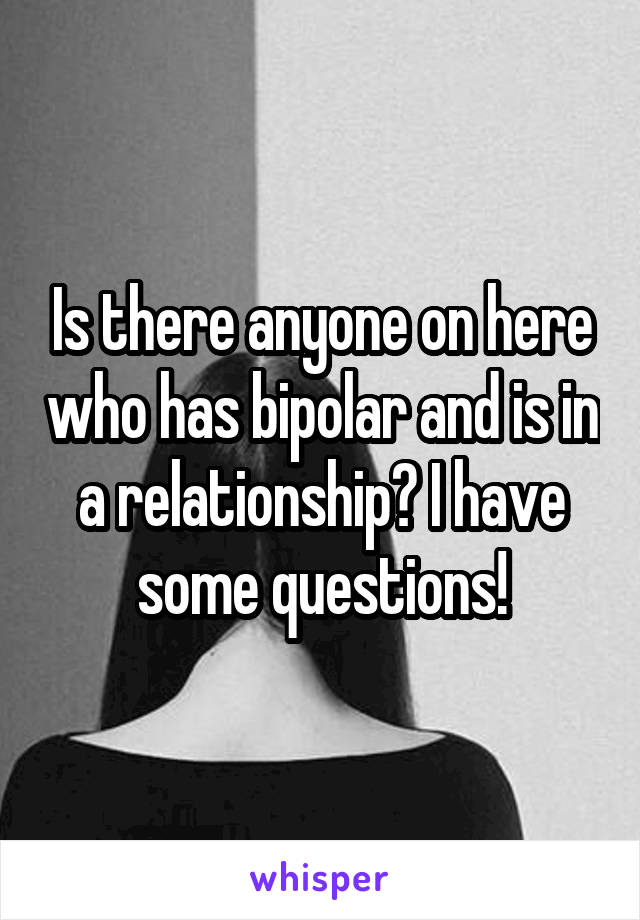 Is there anyone on here who has bipolar and is in a relationship? I have some questions!
