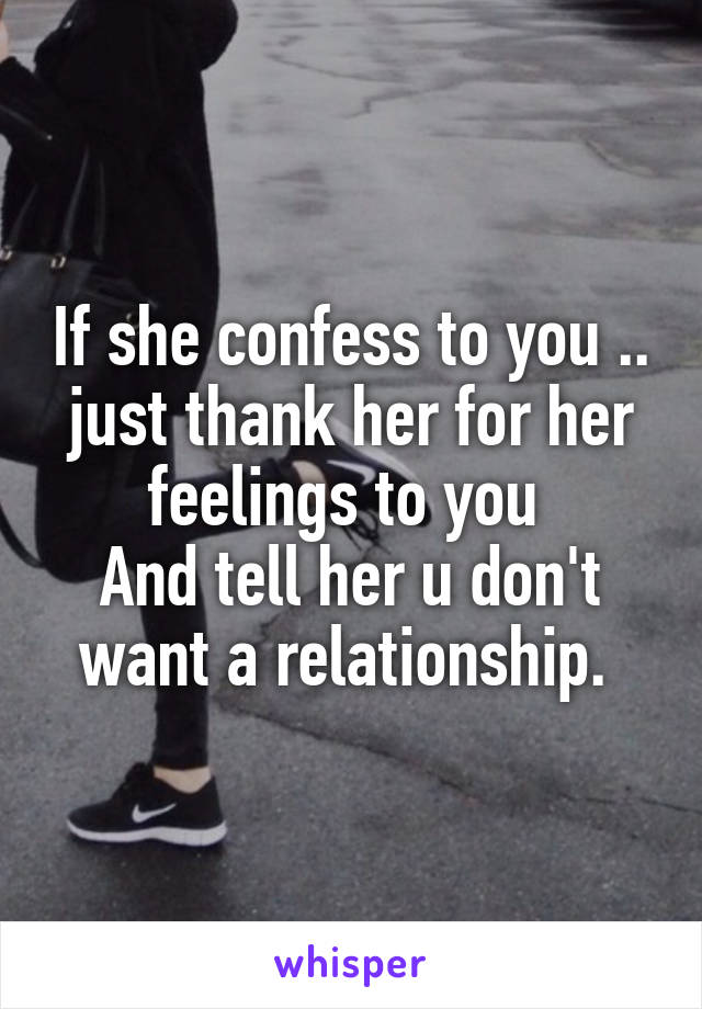 If she confess to you .. just thank her for her feelings to you 
And tell her u don't want a relationship. 