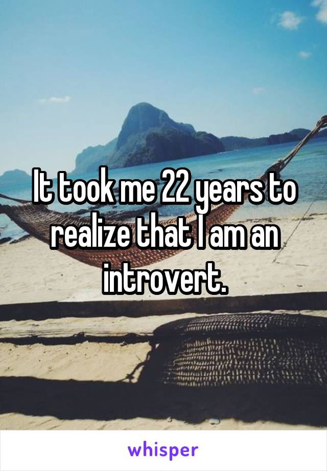 It took me 22 years to realize that I am an introvert.