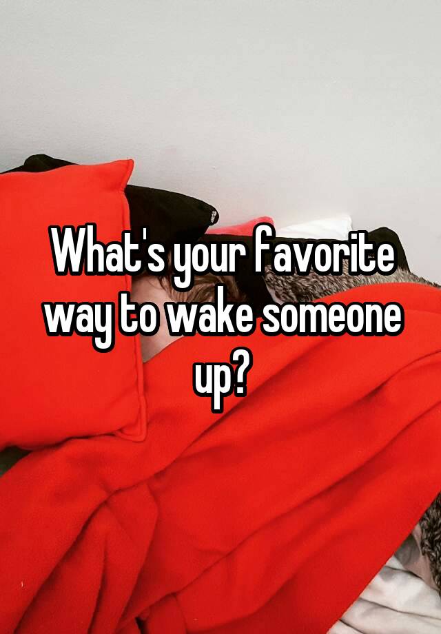 what-s-your-favorite-way-to-wake-someone-up