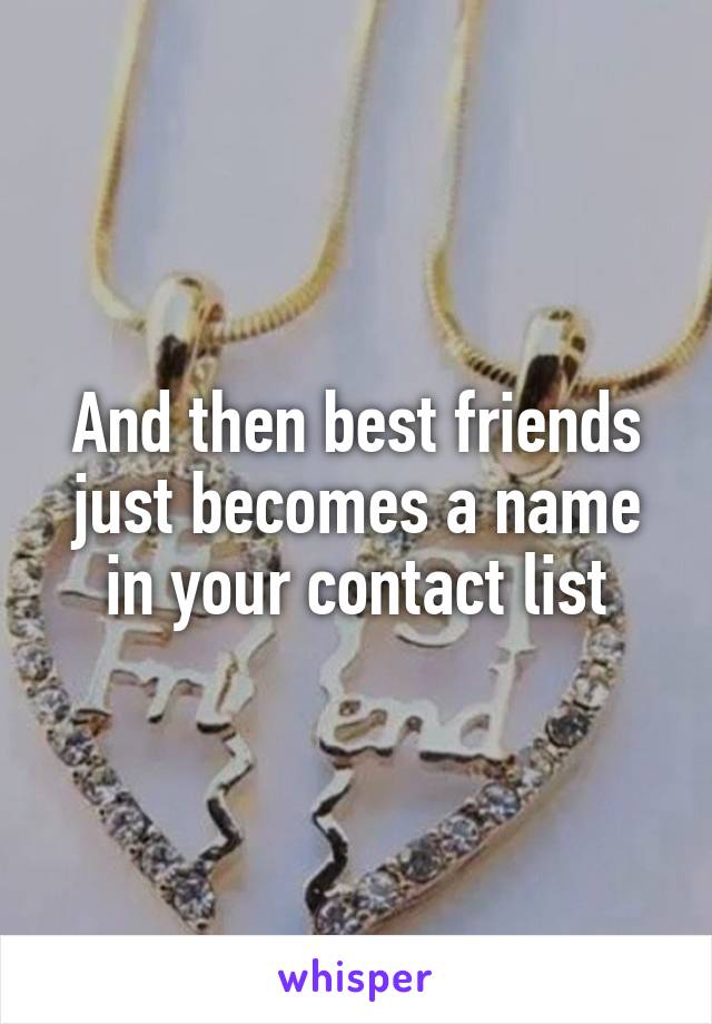 And then best friends just becomes a name in your contact list