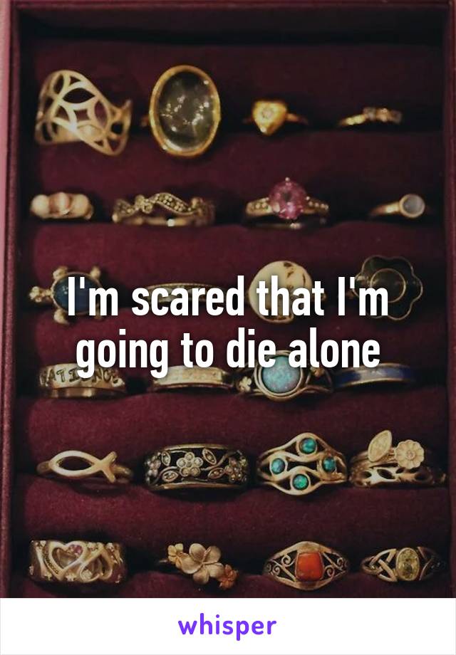I'm scared that I'm going to die alone