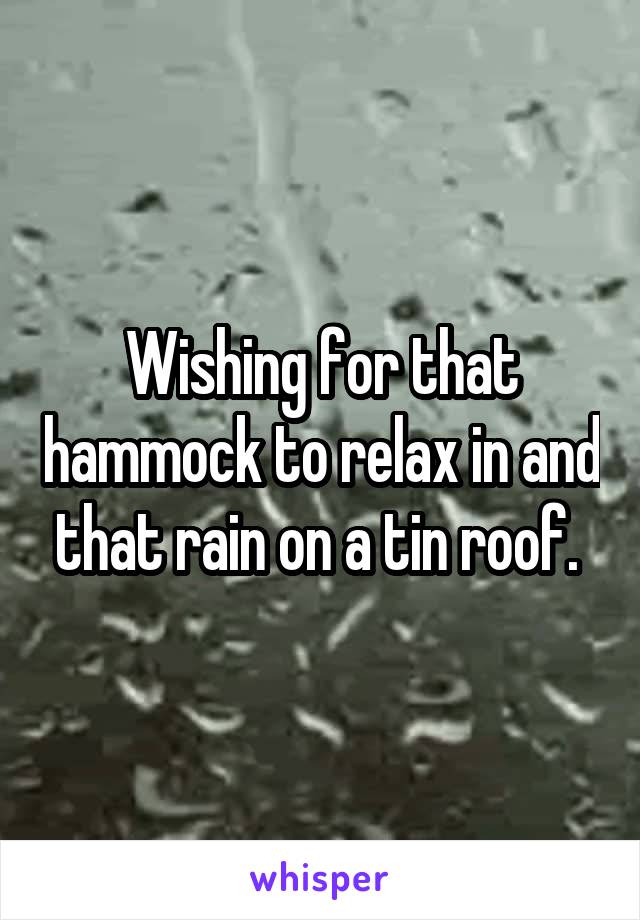 Wishing for that hammock to relax in and that rain on a tin roof. 