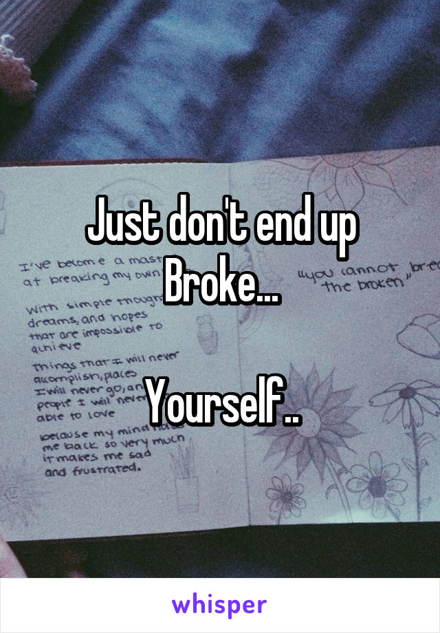 Just don't end up
Broke...

Yourself..