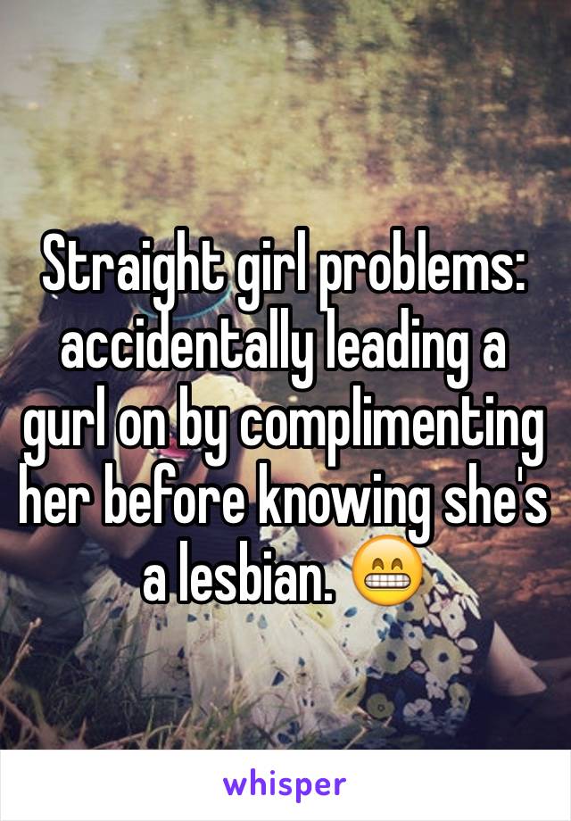 Straight girl problems: accidentally leading a gurl on by complimenting her before knowing she's a lesbian. 😁
