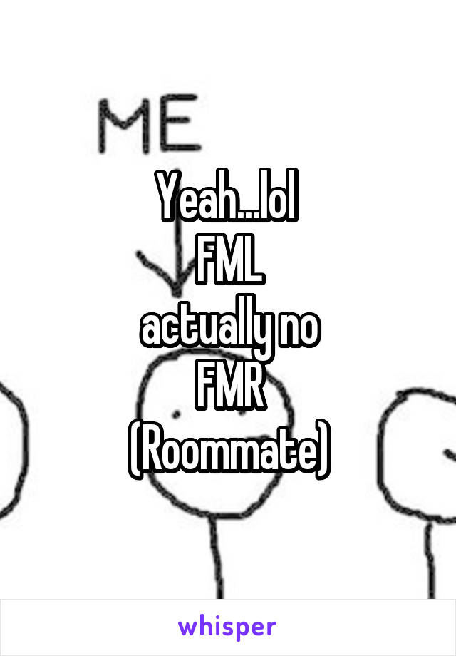 Yeah...lol 
FML
actually no
FMR
(Roommate)