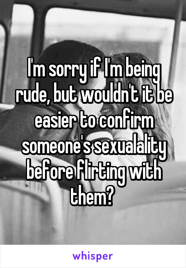I'm sorry if I'm being rude, but wouldn't it be easier to confirm someone's sexualality before flirting with them? 