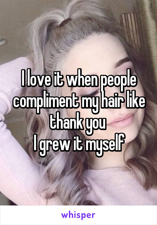 I love it when people compliment my hair like thank you 
I grew it myself