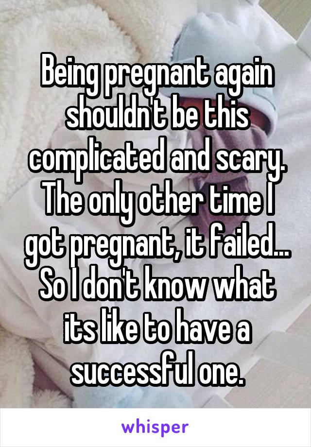 Being pregnant again shouldn't be this complicated and scary.
The only other time I got pregnant, it failed... So I don't know what its like to have a successful one.