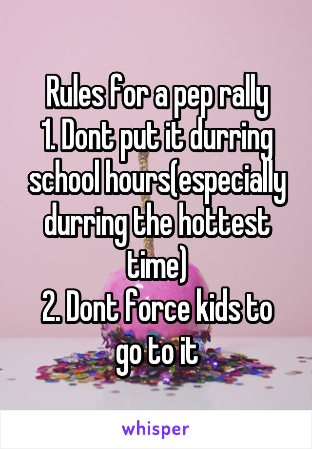 Rules for a pep rally
1. Dont put it durring school hours(especially durring the hottest time)
2. Dont force kids to go to it
