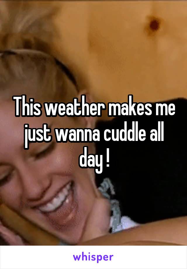 This weather makes me just wanna cuddle all day !