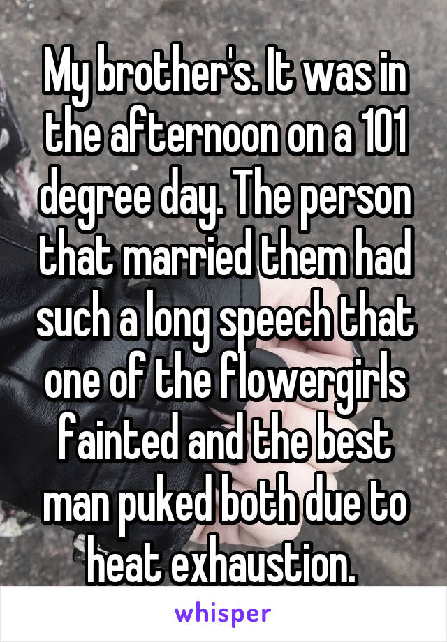 My brother's. It was in the afternoon on a 101 degree day. The person that married them had such a long speech that one of the flowergirls fainted and the best man puked both due to heat exhaustion. 