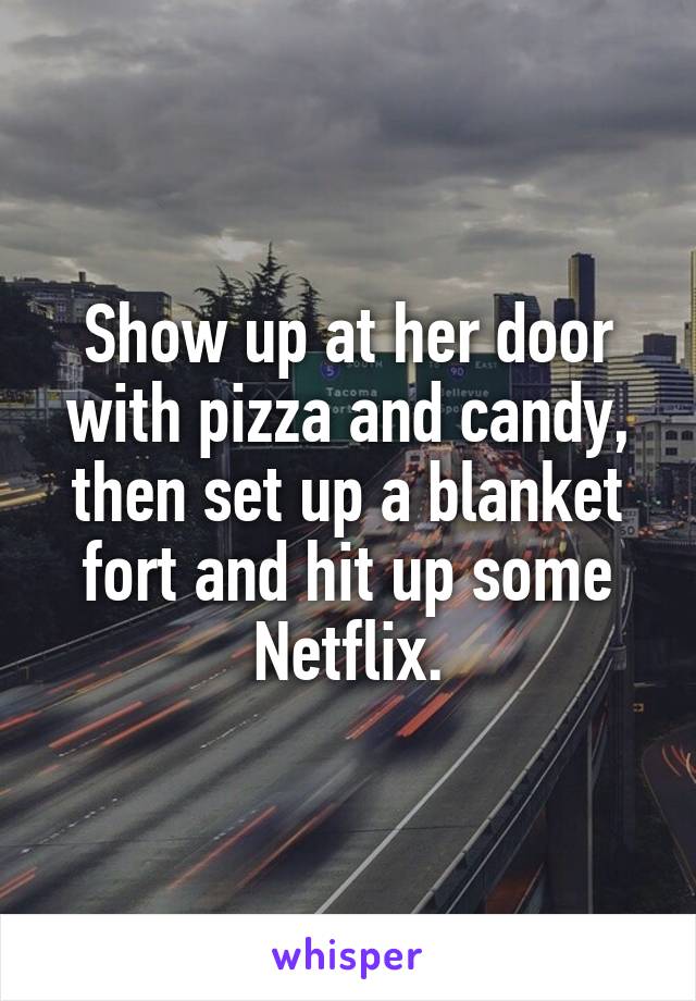 Show up at her door with pizza and candy, then set up a blanket fort and hit up some Netflix.