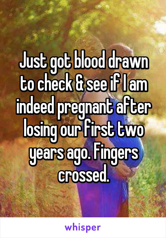 Just got blood drawn to check & see if I am indeed pregnant after losing our first two years ago. Fingers crossed.