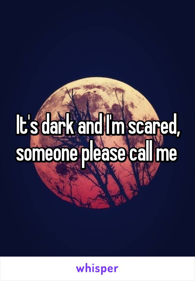 It's dark and I'm scared, someone please call me 