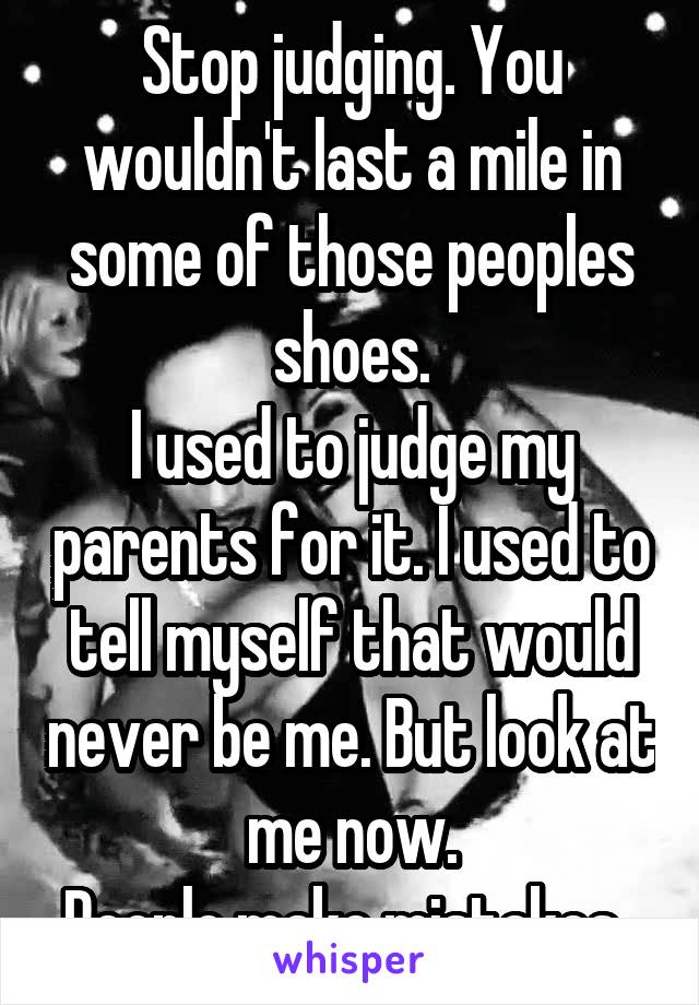 Stop judging. You wouldn't last a mile in some of those peoples shoes.
I used to judge my parents for it. I used to tell myself that would never be me. But look at me now.
People make mistakes. 
