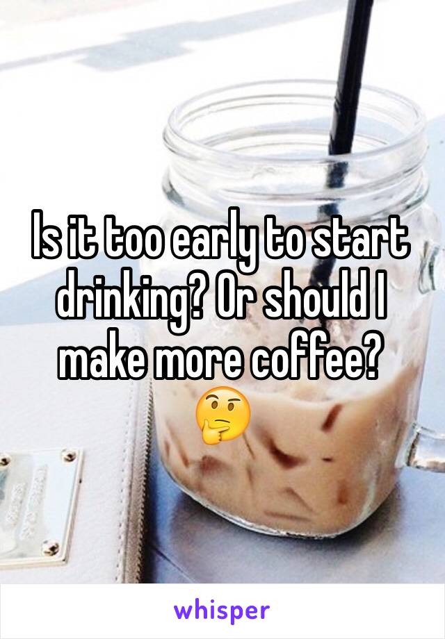 Is it too early to start drinking? Or should I make more coffee?
🤔