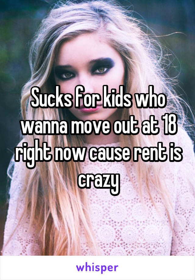 Sucks for kids who wanna move out at 18 right now cause rent is crazy