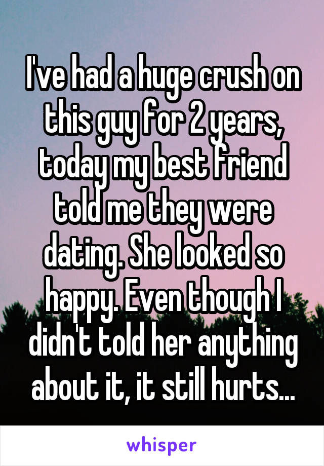 I've had a huge crush on this guy for 2 years, today my best friend told me they were dating. She looked so happy. Even though I didn't told her anything about it, it still hurts...