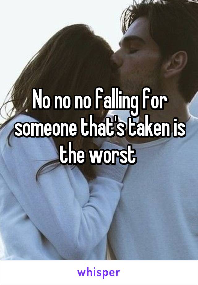 No no no falling for someone that's taken is the worst 

