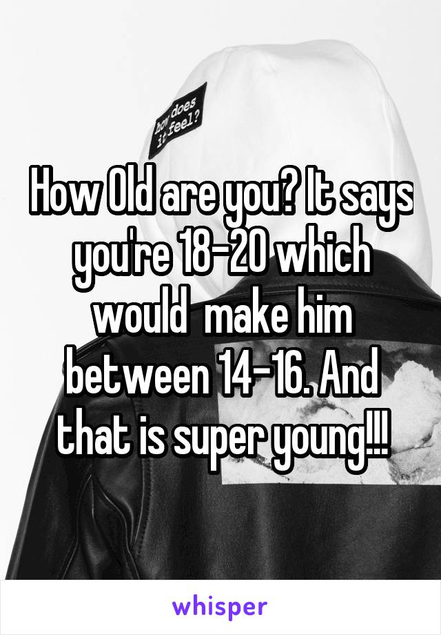 How Old are you? It says you're 18-20 which would  make him between 14-16. And that is super young!!!